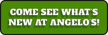 COME SEE WHAT’S NEW AT ANGELO’S!