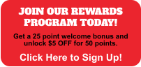 JOIN OUR REWARDS PROGRAM TODAY!  Click Here to Sign Up! Get a 25 point welcome bonus and unlock $5 OFF for 50 points.