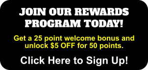 JOIN OUR REWARDS PROGRAM TODAY!  Click Here to Sign Up! Get a 25 point welcome bonus and unlock $5 OFF for 50 points.