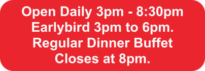 Open Daily 3pm - 8:30pm Earlybird 3pm to 6pm.  Regular Dinner Buffet  Closes at 8pm.